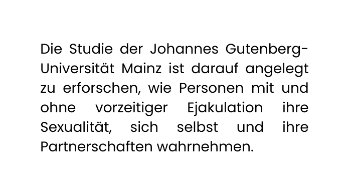 Die Studie der Johannes Gutenberg Universität Mainz ist darauf angelegt zu erforschen wie Personen mit und ohne vorzeitiger Ejakulation ihre Sexualität sich selbst und ihre Partnerschaften wahrnehmen